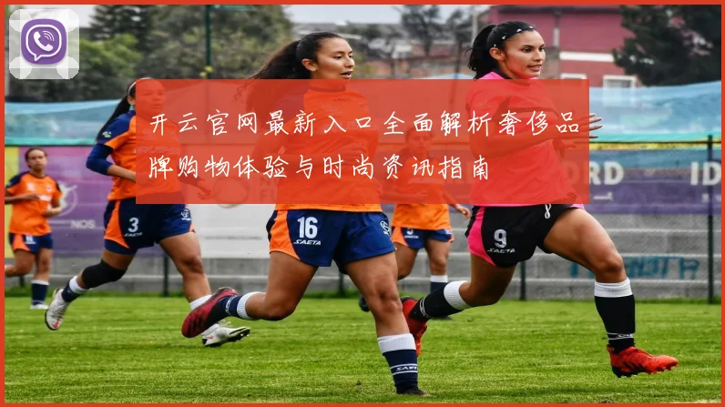 开云官网最新入口全面解析奢侈品牌购物体验与时尚资讯指南