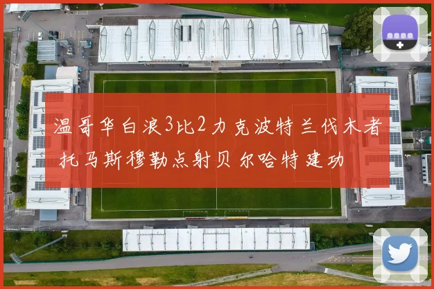 温哥华白浪3比2力克波特兰伐木者 托马斯穆勒点射贝尔哈特建功