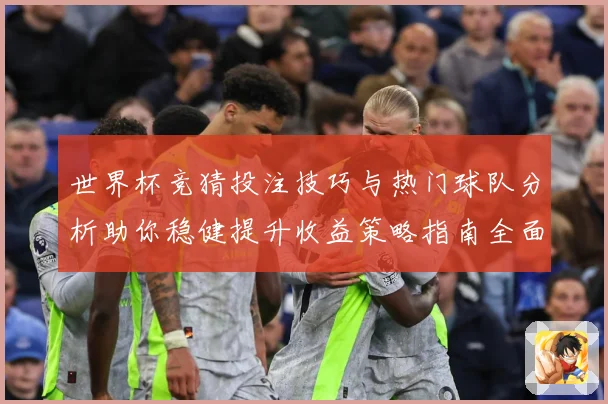 世界杯竞猜投注技巧与热门球队分析助你稳健提升收益策略指南全面
