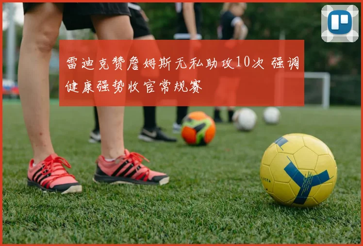 雷迪克赞詹姆斯无私助攻10次 强调健康强势收官常规赛