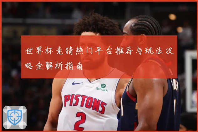 世界杯竞猜热门平台推荐与玩法攻略全解析指南