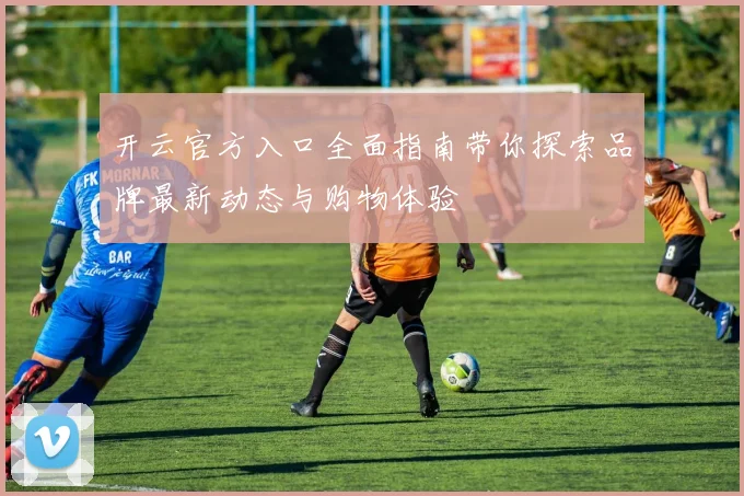 开云官方入口全面指南带你探索品牌最新动态与购物体验