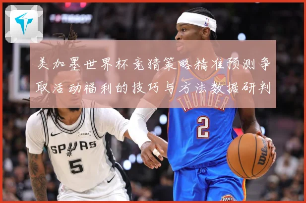 美加墨世界杯竞猜策略精准预测争取活动福利的技巧与方法数据研判