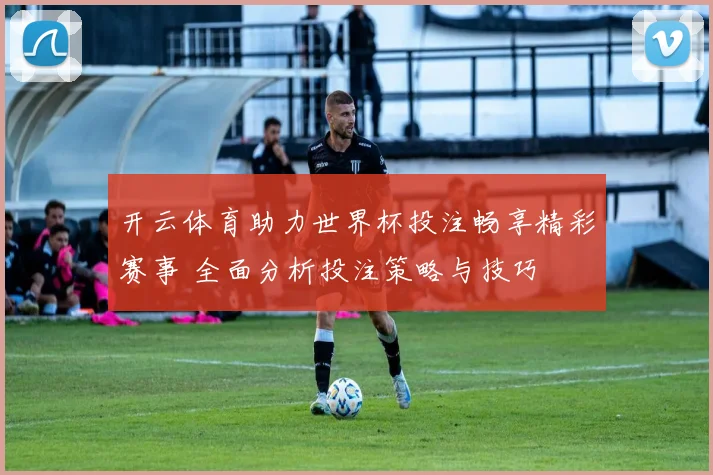开云体育助力世界杯投注畅享精彩赛事 全面分析投注策略与技巧