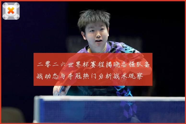 二零二六世界杯赛程揭晓各强队备战动态与夺冠热门分析战术观察