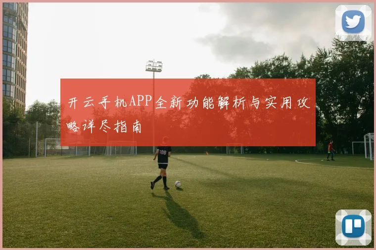 开云手机APP全新功能解析与实用攻略详尽指南