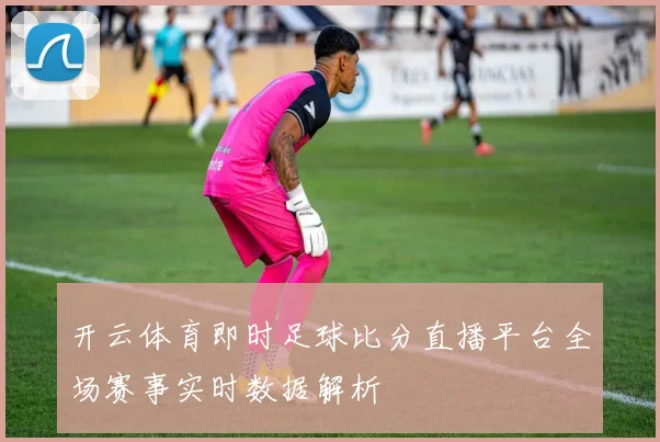 开云体育即时足球比分直播平台全场赛事实时数据解析