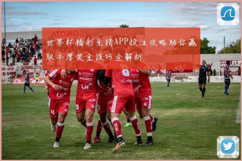 世界杯精彩竞猜APP投注攻略助你赢取丰厚奖金技巧全解析