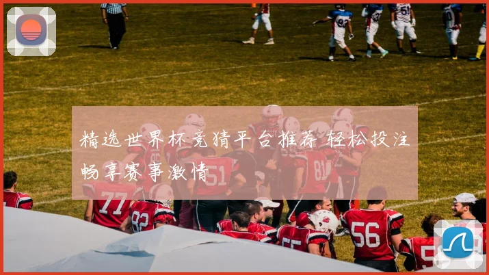 精选世界杯竞猜平台推荐 轻松投注畅享赛事激情