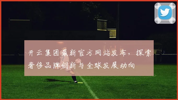 开云集团最新官方网站发布，探索奢侈品牌创新与全球发展动向