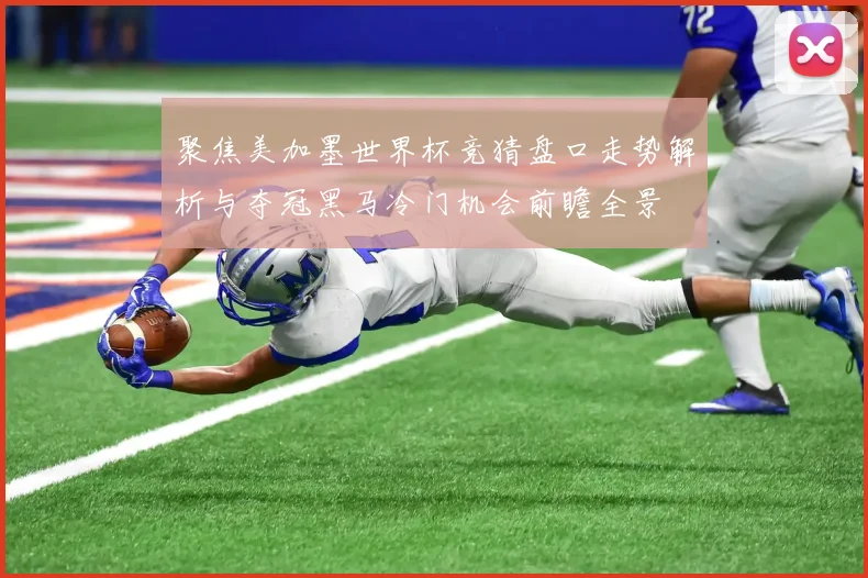 聚焦美加墨世界杯竞猜盘口走势解析与夺冠黑马冷门机会前瞻全景