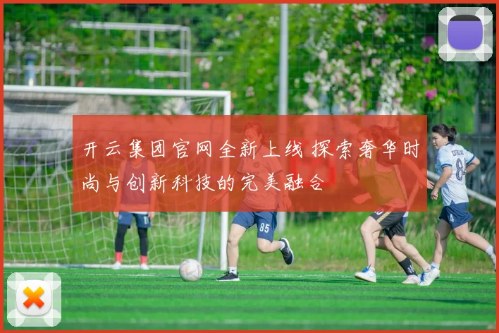 开云集团官网全新上线 探索奢华时尚与创新科技的完美融合