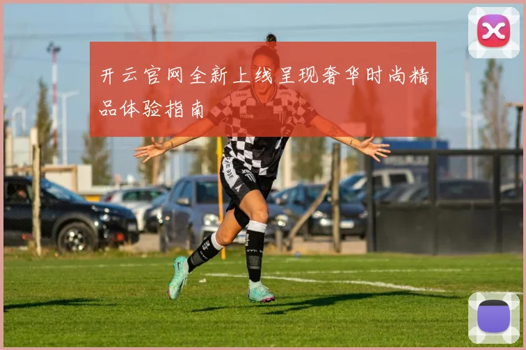 开云官网全新上线呈现奢华时尚精品体验指南