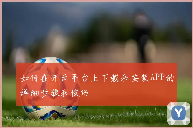 如何在开云平台上下载和安装APP的详细步骤和技巧