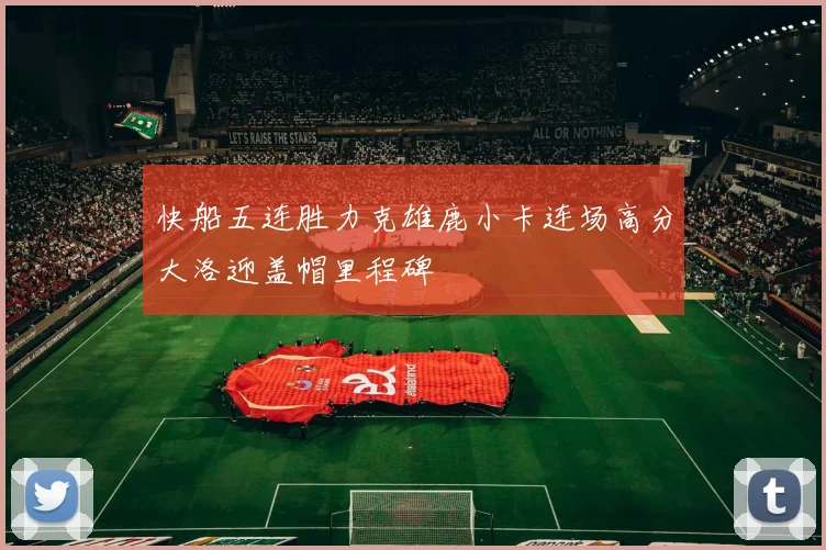 快船五连胜力克雄鹿小卡连场高分大洛迎盖帽里程碑