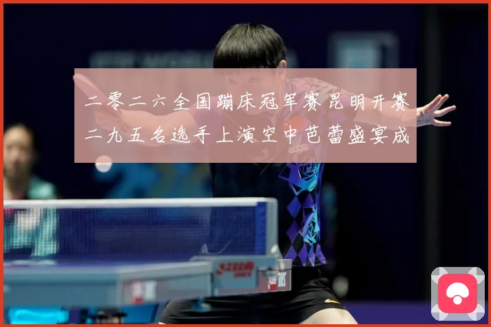 二零二六全国蹦床冠军赛昆明开赛二九五名选手上演空中芭蕾盛宴成长观察