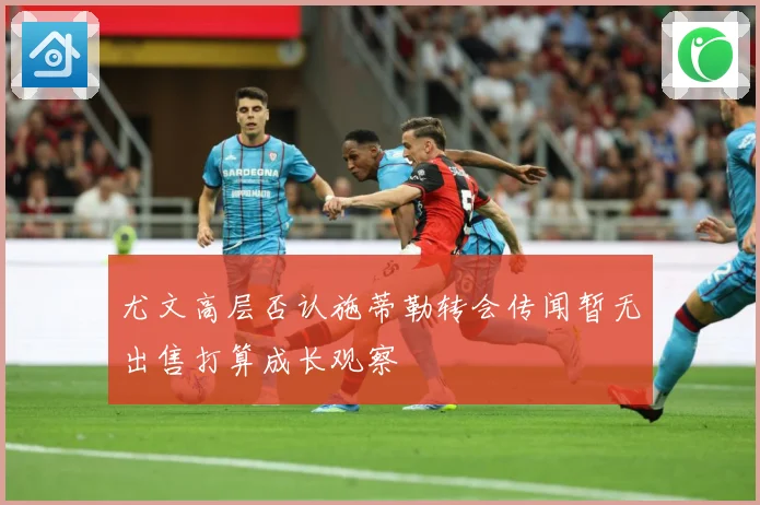 尤文高层否认施蒂勒转会传闻暂无出售打算成长观察