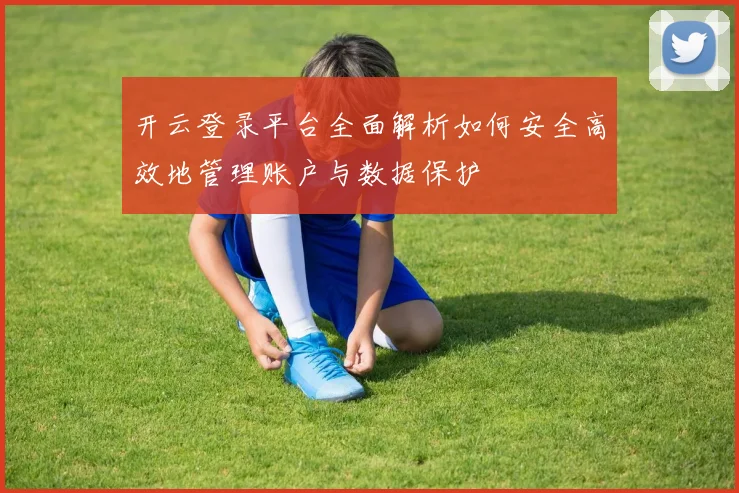开云登录平台全面解析如何安全高效地管理账户与数据保护