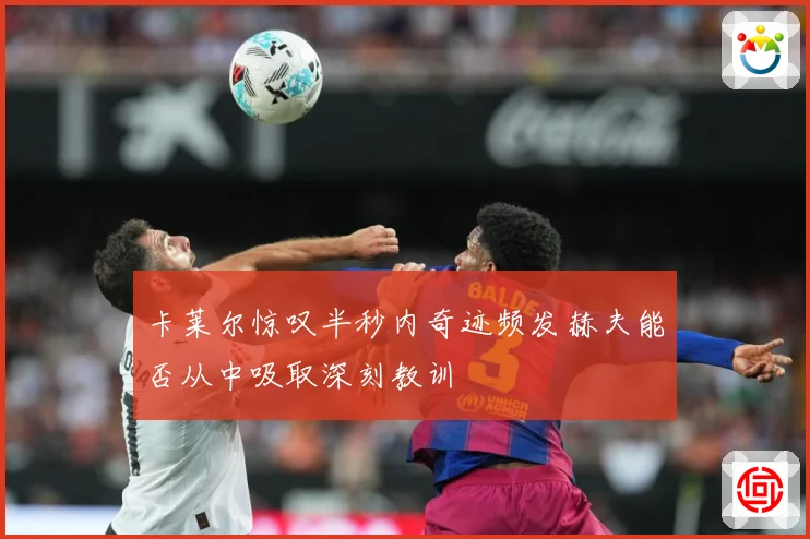 卡莱尔惊叹半秒内奇迹频发赫夫能否从中吸取深刻教训