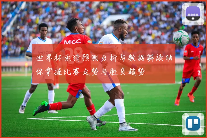 世界杯竞猜预测分析与数据解读助你掌握比赛走势与胜负趋势