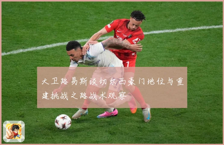 大卫路易斯谈切尔西豪门地位与重建挑战之路战术观察
