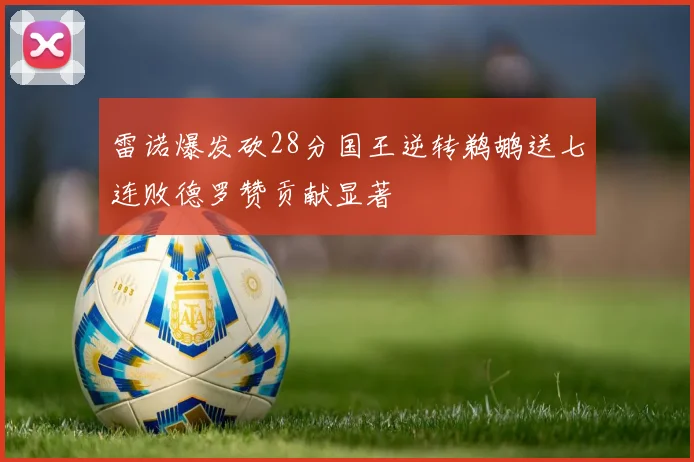 雷诺爆发砍28分国王逆转鹈鹕送七连败德罗赞贡献显著