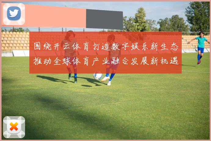 围绕开云体育打造数字娱乐新生态推动全球体育产业融合发展新机遇