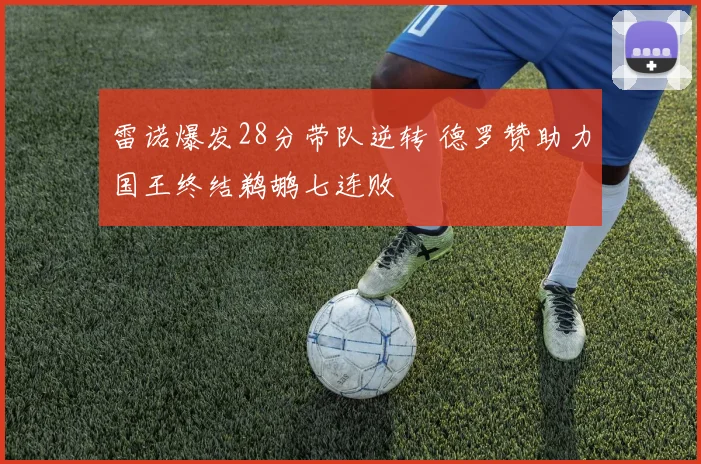 雷诺爆发28分带队逆转 德罗赞助力国王终结鹈鹕七连败