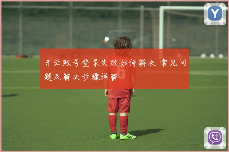 开云账号登录失败如何解决 常见问题及解决步骤详解