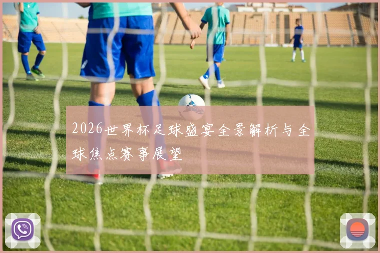 2026世界杯足球盛宴全景解析与全球焦点赛事展望