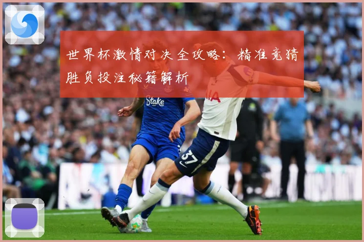 世界杯激情对决全攻略：精准竞猜胜负投注秘籍解析