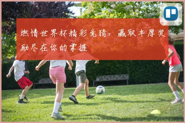 燃情世界杯精彩竞猜，赢取丰厚奖励尽在你的掌握