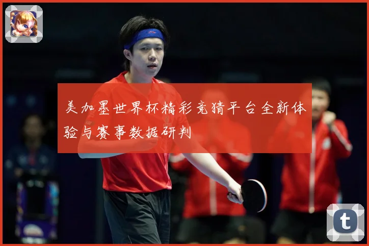 美加墨世界杯精彩竞猜平台全新体验与赛事数据研判