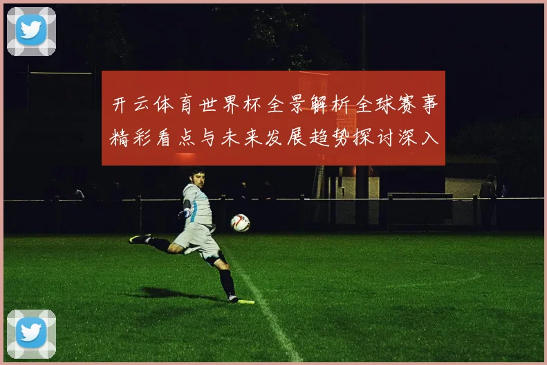 开云体育世界杯全景解析全球赛事精彩看点与未来发展趋势探讨深入