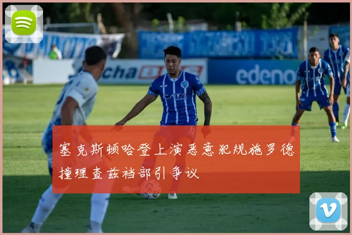 塞克斯顿哈登上演恶意犯规施罗德撞理查兹裆部引争议