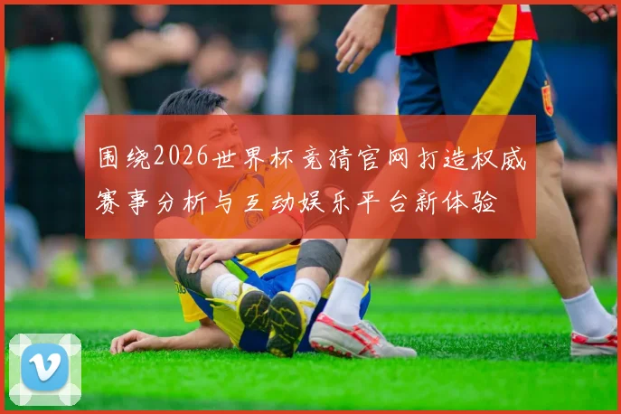 围绕2026世界杯竞猜官网打造权威赛事分析与互动娱乐平台新体验