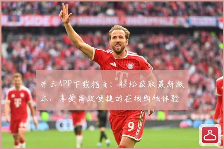 开云APP下载指南：轻松获取最新版本，享受高效便捷的在线购物体验