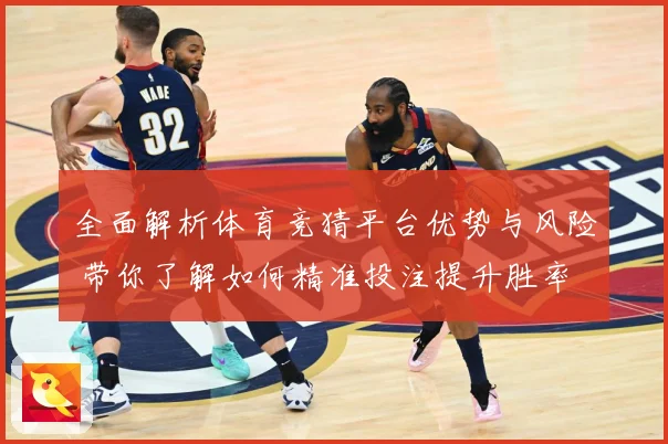 全面解析体育竞猜平台优势与风险 带你了解如何精准投注提升胜率