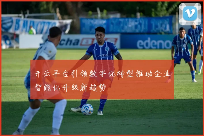 开云平台引领数字化转型推动企业智能化升级新趋势