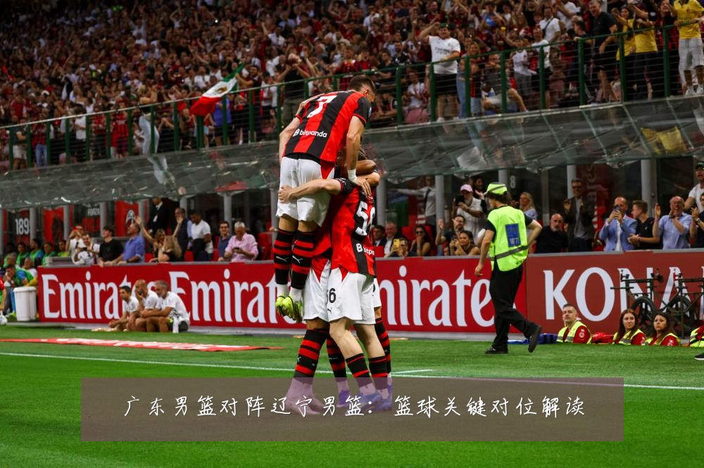 广东男篮对阵辽宁男篮：篮球关键对位解读