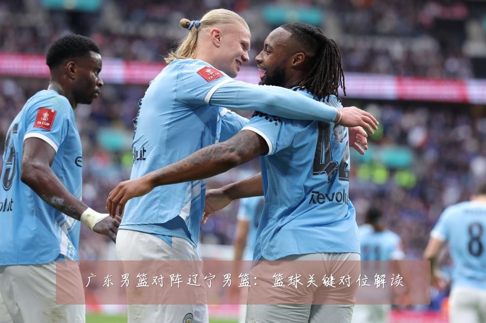 广东男篮对阵辽宁男篮：篮球关键对位解读