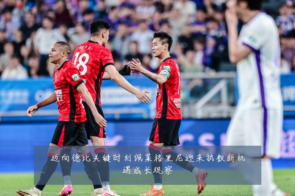 迈向德比关键时刻佩莱格里尼迎来执教新机遇成长观察