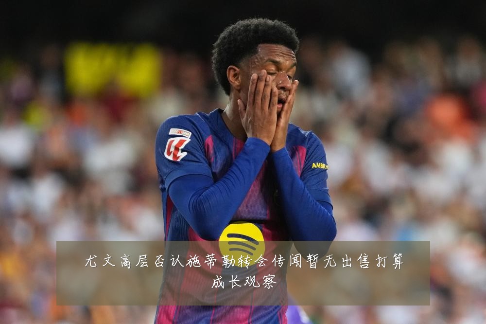 尤文高层否认施蒂勒转会传闻暂无出售打算成长观察