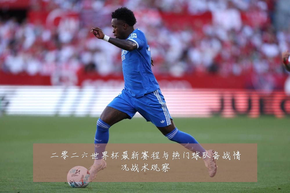 二零二六世界杯最新赛程与热门球队备战情况战术观察