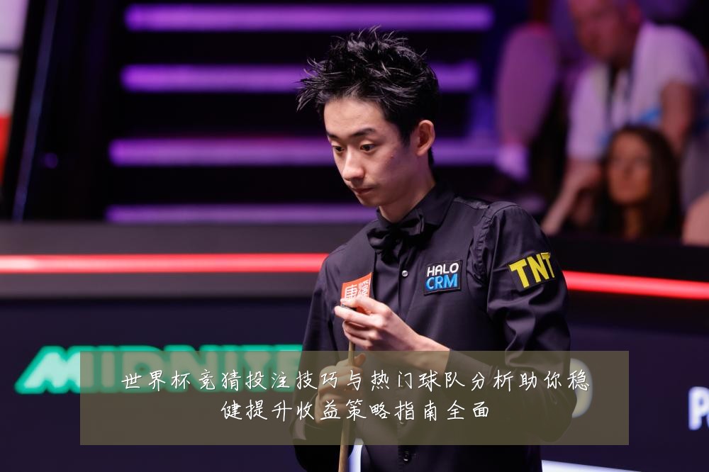 世界杯竞猜投注技巧与热门球队分析助你稳健提升收益策略指南全面